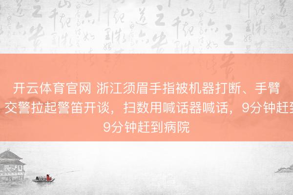 开云体育官网 浙江须眉手指被机器打断、手臂重伤，交警拉起警笛开谈，扫数用喊话器喊话，9分钟赶到病院