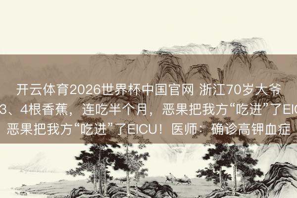 开云体育2026世界杯中国官网 浙江70岁大爷以为满身没劲，每天吃3、4根香蕉，连吃半个月，恶果把我方“吃进”了EICU！医师：确诊高钾血症
