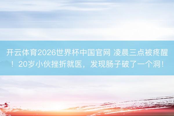 开云体育2026世界杯中国官网 凌晨三点被疼醒！20岁小伙挫折就医，发现肠子破了一个洞！