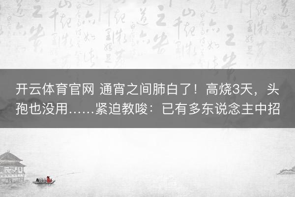 开云体育官网 通宵之间肺白了！高烧3天，头孢也没用……紧迫教唆：已有多东说念主中招