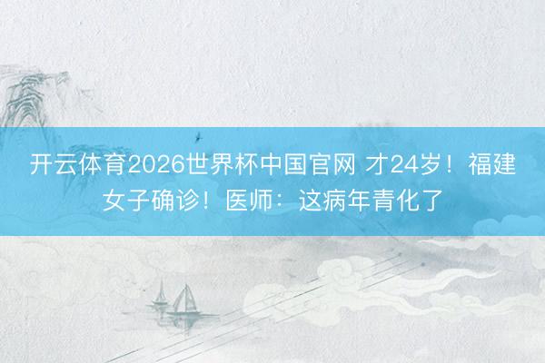 开云体育2026世界杯中国官网 才24岁！福建女子确诊！医师：这病年青化了