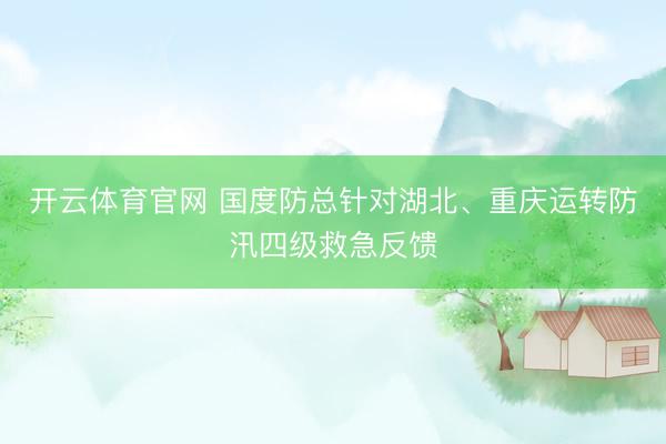 开云体育官网 国度防总针对湖北、重庆运转防汛四级救急反馈