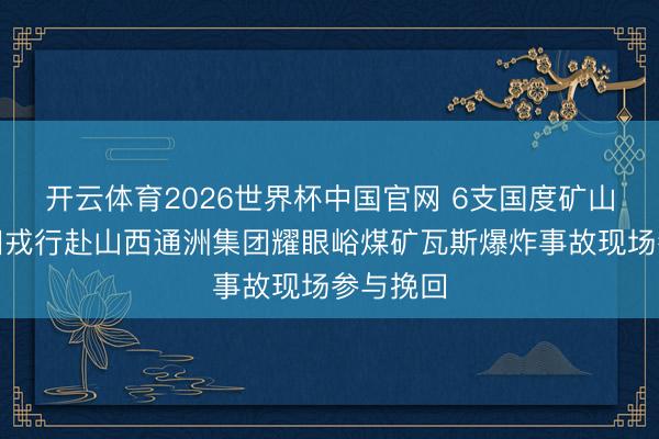 开云体育2026世界杯中国官网 6支国度矿山救急挽回戎行赴山西通洲集团耀眼峪煤矿瓦斯爆炸事故现场参与挽回