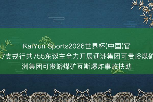 KaiYun Sports2026世界杯(中国)官方网站 山西省调集7支戎行共755东谈主全力开展通洲集团可贵峪煤矿瓦斯爆炸事故扶助