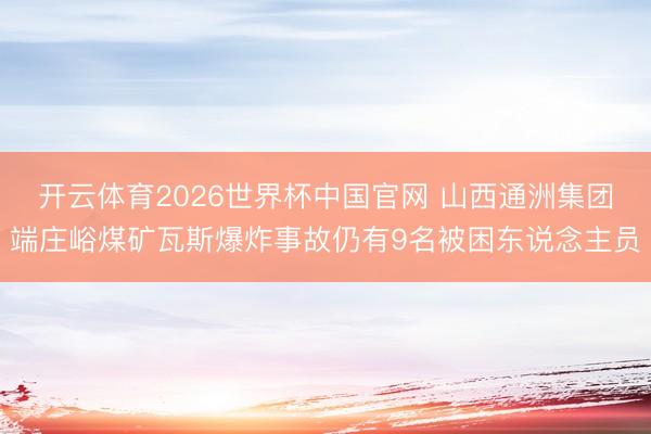 开云体育2026世界杯中国官网 山西通洲集团端庄峪煤矿瓦斯爆炸事故仍有9名被困东说念主员