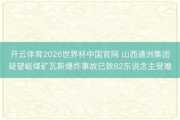 开云体育2026世界杯中国官网 山西通洲集团疑望峪煤矿瓦斯爆炸事故已致82东说念主受难