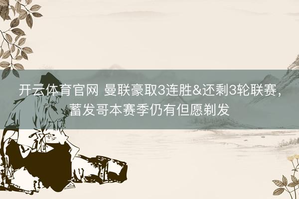 开云体育官网 曼联豪取3连胜&还剩3轮联赛，蓄发哥本赛季仍有但愿剃发