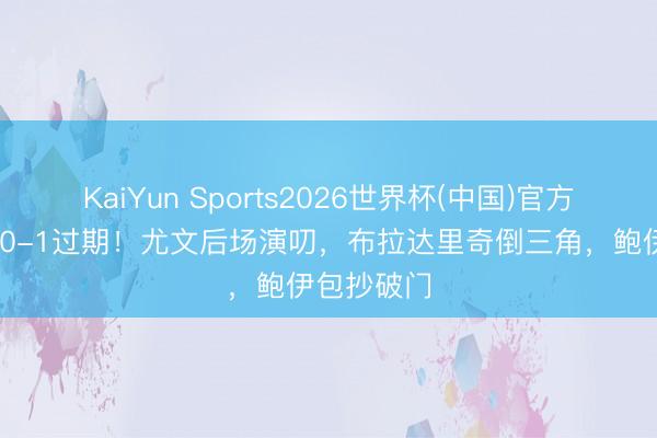 KaiYun Sports2026世界杯(中国)官方网站 尤文0-1过期！尤文后场演叨，布拉达里奇倒三角，鲍伊包抄破门