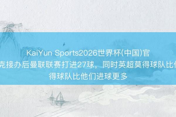 KaiYun Sports2026世界杯(中国)官方网站 卡里克接办后曼联联赛打进27球，同时英超莫得球队比他们进球更多