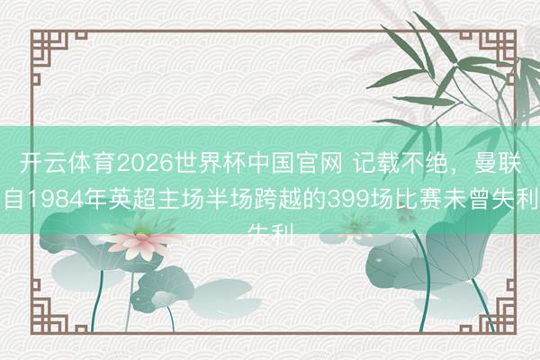 开云体育2026世界杯中国官网 记载不绝，曼联自1984年英超主场半场跨越的399场比赛未曾失利