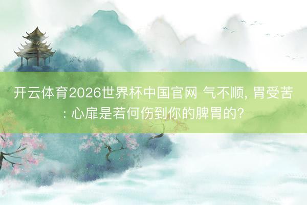 开云体育2026世界杯中国官网 气不顺， 胃受苦: 心扉是若何伤到你的脾胃的?