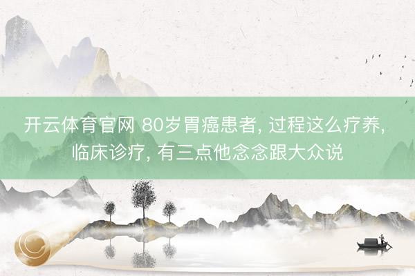 开云体育官网 80岁胃癌患者， 过程这么疗养， 临床诊疗， 有三点他念念跟大众说