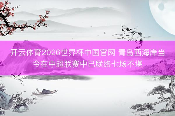 开云体育2026世界杯中国官网 青岛西海岸当今在中超联赛中已联络七场不堪