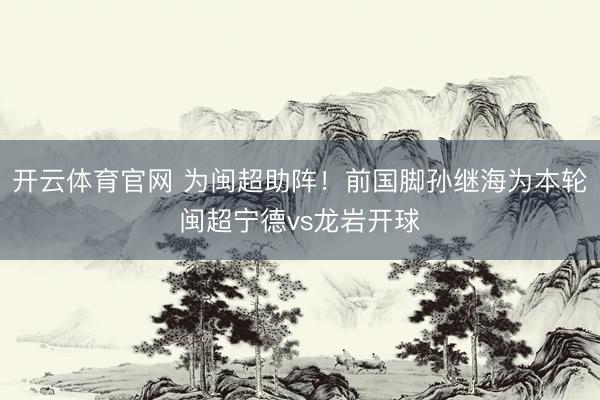 开云体育官网 为闽超助阵！前国脚孙继海为本轮闽超宁德vs龙岩开球