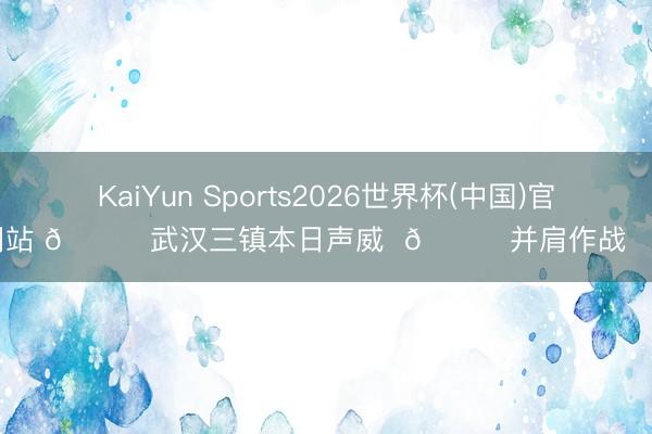 KaiYun Sports2026世界杯(中国)官方网站 💙武汉三镇本日声威  👊并肩作战  ​​​