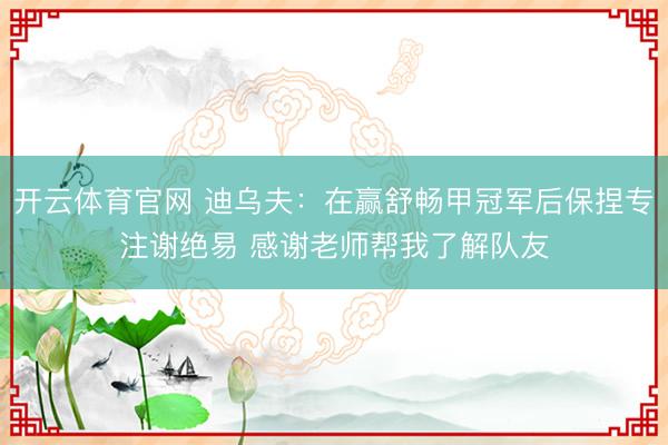 开云体育官网 迪乌夫：在赢舒畅甲冠军后保捏专注谢绝易 感谢老师帮我了解队友