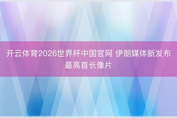 开云体育2026世界杯中国官网 伊朗媒体新发布最高首长像片