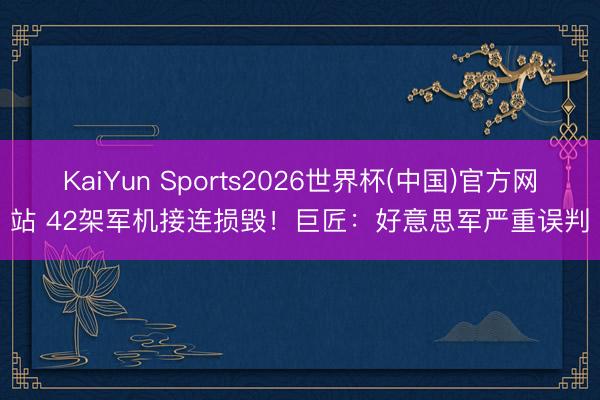 KaiYun Sports2026世界杯(中国)官方网站 42架军机接连损毁！巨匠：好意思军严重误判