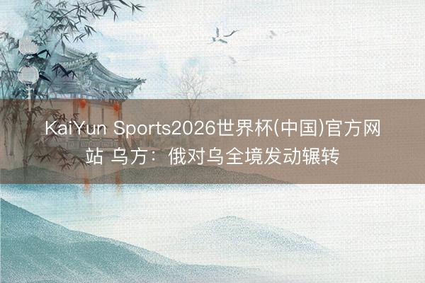KaiYun Sports2026世界杯(中国)官方网站 乌方：俄对乌全境发动辗转