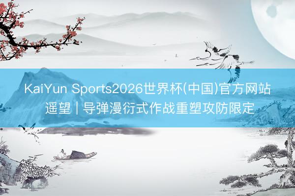 KaiYun Sports2026世界杯(中国)官方网站 遥望 | 导弹漫衍式作战重塑攻防限定