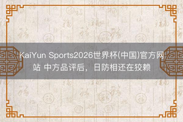 KaiYun Sports2026世界杯(中国)官方网站 中方品评后，日防相还在狡赖