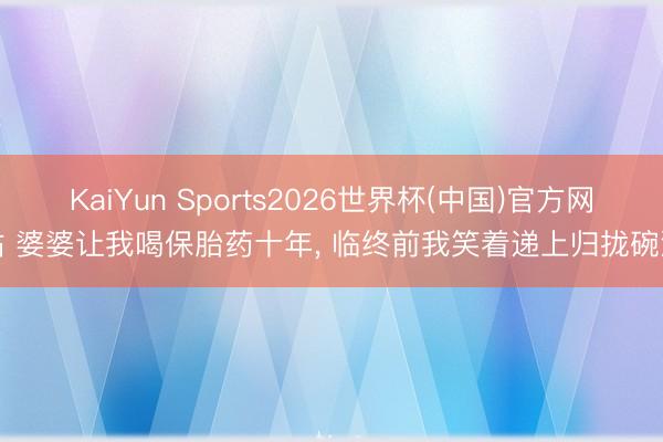 KaiYun Sports2026世界杯(中国)官方网站 婆婆让我喝保胎药十年， 临终前我笑着递上归拢碗汤