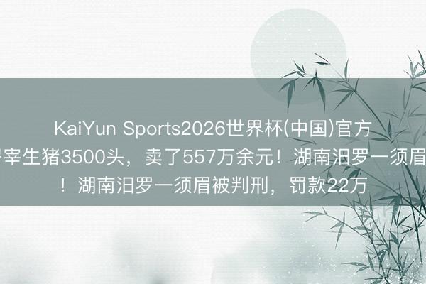 KaiYun Sports2026世界杯(中国)官方网站 私设屠宰场屠宰生猪3500头，卖了557万余元！湖南汨罗一须眉被判刑，罚款22万