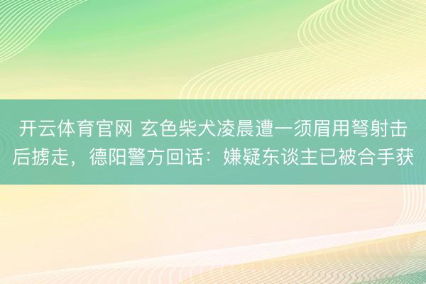 开云体育官网 玄色柴犬凌晨遭一须眉用弩射击后掳走，德阳警方回话：嫌疑东谈主已被合手获