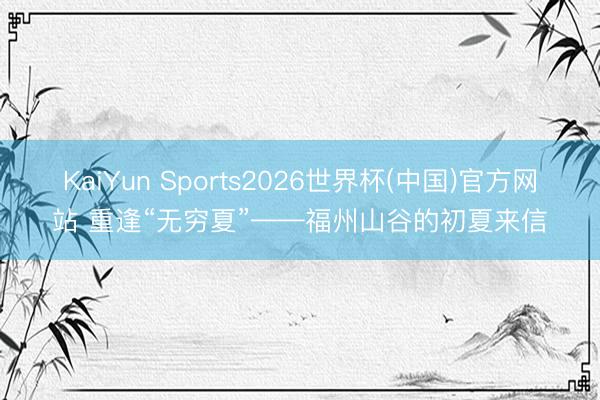 KaiYun Sports2026世界杯(中国)官方网站 重逢“无穷夏”——福州山谷的初夏来信