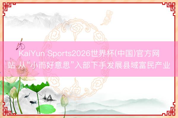 KaiYun Sports2026世界杯(中国)官方网站 从“小而好意思”入部下手发展县域富民产业