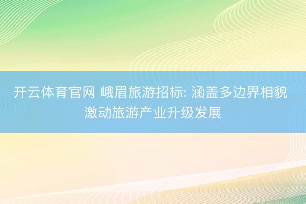 开云体育官网 峨眉旅游招标: 涵盖多边界相貌 激动旅游产业升级发展