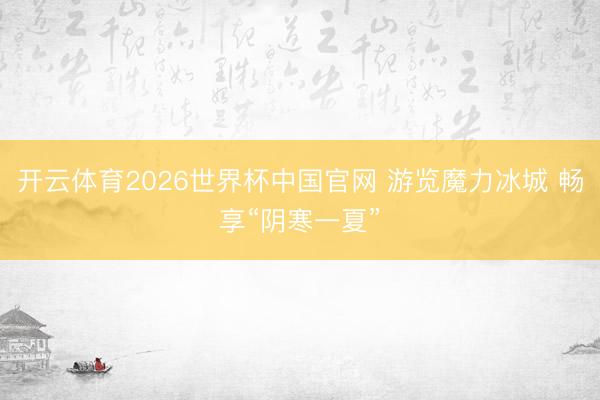 开云体育2026世界杯中国官网 游览魔力冰城 畅享“阴寒一夏”
