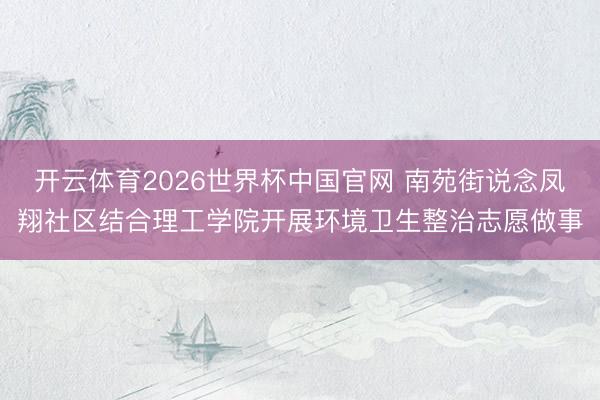 开云体育2026世界杯中国官网 南苑街说念凤翔社区结合理工学院开展环境卫生整治志愿做事