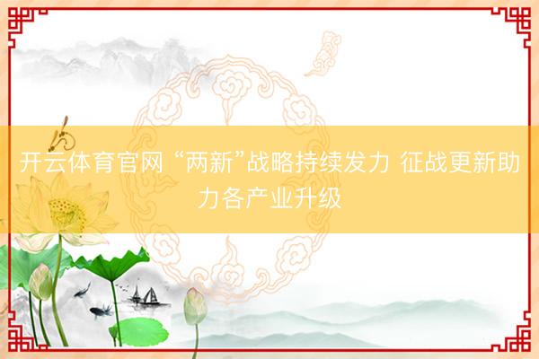 开云体育官网 “两新”战略持续发力 征战更新助力各产业升级