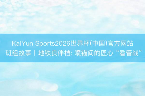 KaiYun Sports2026世界杯(中国)官方网站 班组故事丨地铁良伴档: 喷锚间的匠心 “看管战”