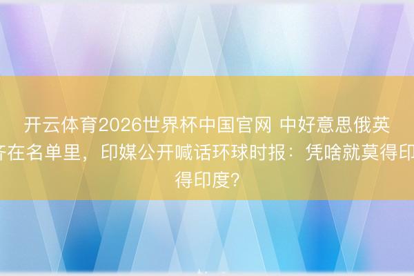 开云体育2026世界杯中国官网 中好意思俄英法齐在名单里，印媒公开喊话环球时报：凭啥就莫得印度？
