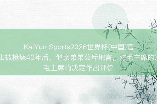 KaiYun Sports2026世界杯(中国)官方网站 刘青山被枪毙40年后，他亲弟弟公斥地言，对毛主席的决定作出评价