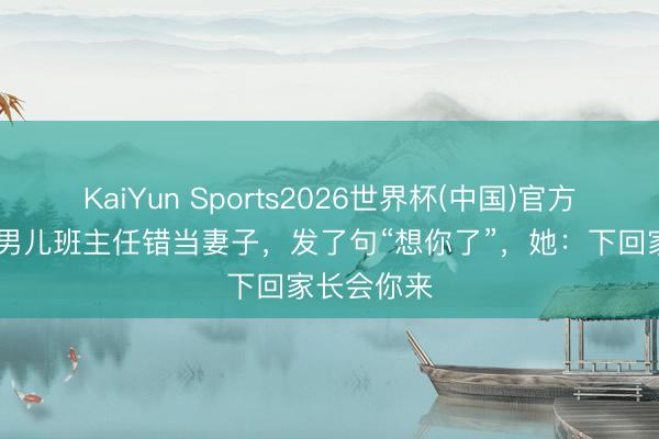 KaiYun Sports2026世界杯(中国)官方网站 我把男儿班主任错当妻子，发了句“想你了”，她：下回家长会你来