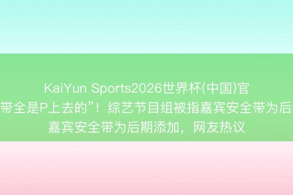 KaiYun Sports2026世界杯(中国)官方网站 “一车安全带全是P上去的”！综艺节目组被指嘉宾安全带为后期添加，网友热议