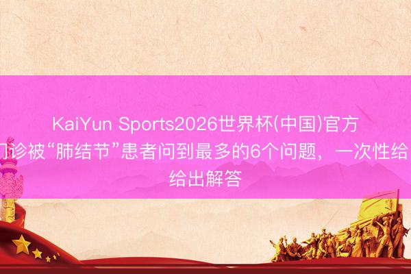 KaiYun Sports2026世界杯(中国)官方网站 门诊被“肺结节”患者问到最多的6个问题，一次性给出解答