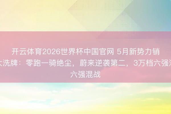 开云体育2026世界杯中国官网 5月新势力销量大洗牌：零跑一骑绝尘，蔚来逆袭第二，3万档六强混战
