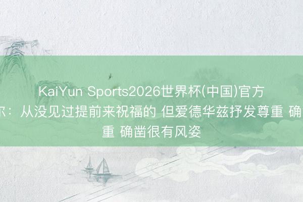 KaiYun Sports2026世界杯(中国)官方网站 卡斯尔：从没见过提前来祝福的 但爱德华兹抒发尊重 确凿很有风姿