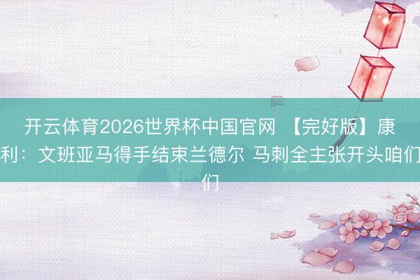 开云体育2026世界杯中国官网 【完好版】康利：文班亚马得手结束兰德尔 马刺全主张开头咱们
