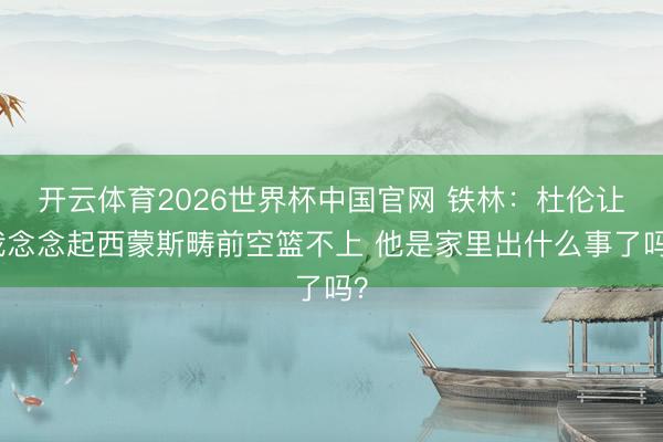 开云体育2026世界杯中国官网 铁林：杜伦让我念念起西蒙斯畴前空篮不上 他是家里出什么事了吗？