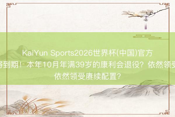 KaiYun Sports2026世界杯(中国)官方网站 协议将到期！本年10月年满39岁的康利会退役？依然领受赓续配置？
