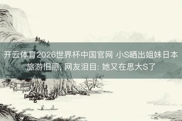 开云体育2026世界杯中国官网 小S晒出姐妹日本旅游旧照， 网友泪目: 她又在思大S了