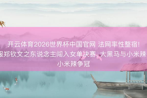 开云体育2026世界杯中国官网 法网率性整宿! 驯服郑钦文之东说念主闯入女单决赛， 大黑马与小米辣争冠