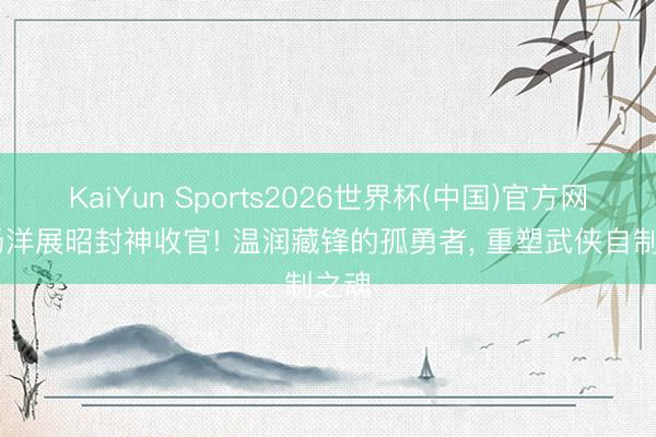 KaiYun Sports2026世界杯(中国)官方网站 杨洋展昭封神收官! 温润藏锋的孤勇者， 重塑武侠自制之魂