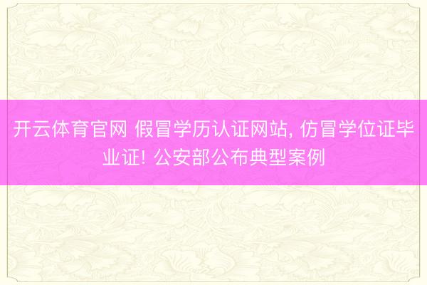 开云体育官网 假冒学历认证网站， 仿冒学位证毕业证! 公安部公布典型案例