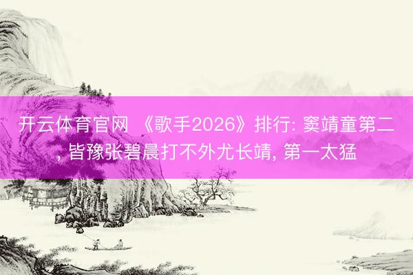 开云体育官网 《歌手2026》排行: 窦靖童第二， 皆豫张碧晨打不外尤长靖， 第一太猛